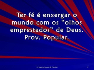 Ter fé é enxergar o mundo com os “olhos emprestados” de Deus. Prov. Popular. 