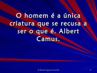 O homem é a única criatura que se recusa a ser o que é. Albert Camus. 