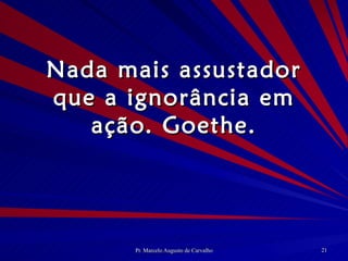 Nada mais assustador que a ignorância em ação. Goethe. 