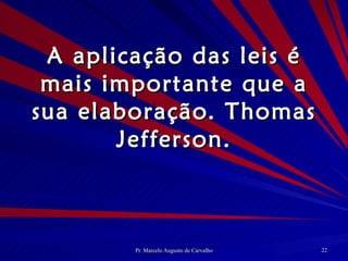 A aplicação das leis é mais importante que a sua elaboração. Thomas Jefferson. 