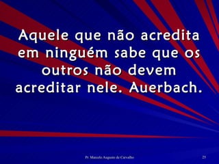 Aquele que não acredita em ninguém sabe que os outros não devem acreditar nele. Auerbach. 