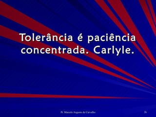 Tolerância é paciência concentrada. Carlyle. 