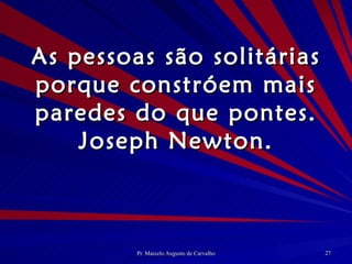 As pessoas são solitárias porque constróem mais paredes do que pontes. Joseph Newton. 