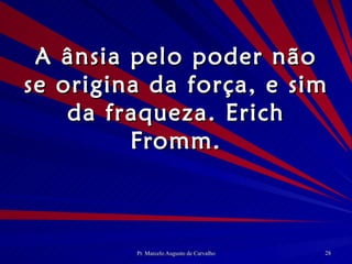 A ânsia pelo poder não se origina da força, e sim da fraqueza. Erich Fromm. 