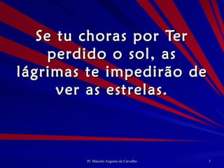 Se tu choras por Ter perdido o sol, as lágrimas te impedirão de ver as estrelas. 