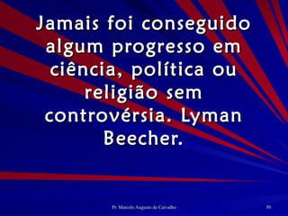 Jamais foi conseguido algum progresso em ciência, política ou religião sem controvérsia. Lyman Beecher. 