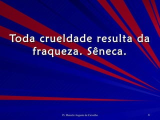 Toda crueldade resulta da fraqueza. Sêneca. 