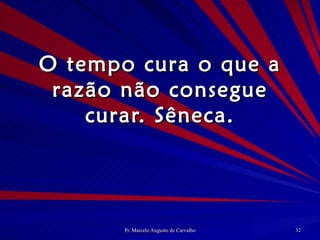 O tempo cura o que a razão não consegue curar. Sêneca. 