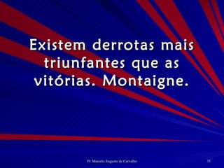 Existem derrotas mais triunfantes que as vitórias. Montaigne. 