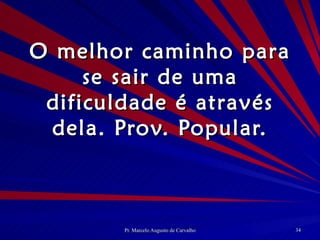 O melhor caminho para se sair de uma dificuldade é através dela. Prov. Popular. 