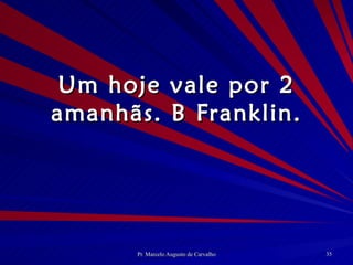 Um hoje vale por 2 amanhãs. B Franklin. 