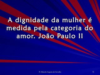 A dignidade da mulher é medida pela categoria do amor. João Paulo II 