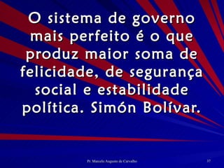 O sistema de governo mais perfeito é o que produz maior soma de felicidade, de segurança social e estabilidade política. Simón Bolívar. 