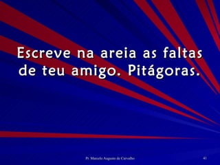 Escreve na areia as faltas de teu amigo. Pitágoras. 