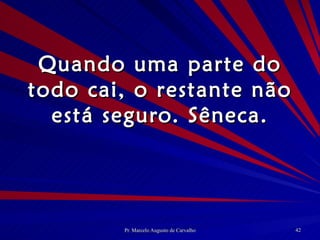 Quando uma parte do todo cai, o restante não está seguro. Sêneca. 