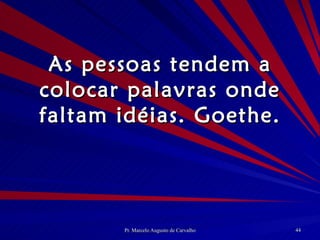 As pessoas tendem a colocar palavras onde faltam idéias. Goethe. 