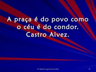 A praça é do povo como o céu é do condor. Castro Alvez. 