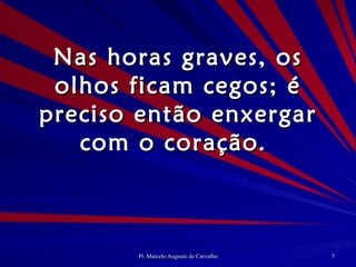 Nas horas graves, os olhos ficam cegos; é preciso então enxergar com o coração.  