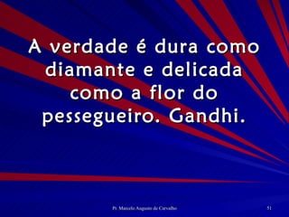 A verdade é dura como diamante e delicada como a flor do pessegueiro. Gandhi. 