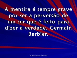 A mentira é sempre grave por ser a perversão de um ser que é feito para dizer a verdade. Germain Barbier. 