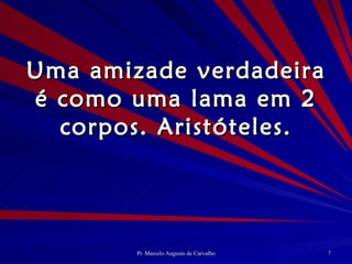 Uma amizade verdadeira é como uma lama em 2 corpos. Aristóteles. 