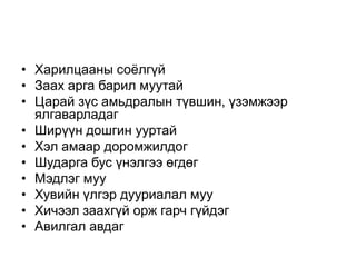 • Харилцааны соѐлгүй
• Заах арга барил муутай
• Царай зүс амьдралын түвшин, үзэмжээр
  ялгаварладаг
• Ширүүн дошгин ууртай
• Хэл амаар доромжилдог
• Шударга бус үнэлгээ өгдөг
• Мэдлэг муу
• Хувийн үлгэр дууриалал муу
• Хичээл заахгүй орж гарч гүйдэг
• Авилгал авдаг
 