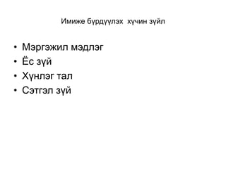Имиже бүрдүүлэх хүчин зүйл


•   Мэргэжил мэдлэг
•   Ёс зүй
•   Хүнлэг тал
•   Сэтгэл зүй
 