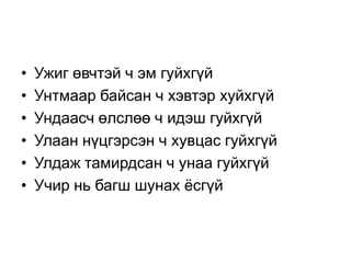 •   Ужиг өвчтэй ч эм гуйхгүй
•   Унтмаар байсан ч хэвтэр хуйхгүй
•   Ундаасч өлслөө ч идэш гуйхгүй
•   Улаан нүцгэрсэн ч хувцас гуйхгүй
•   Улдаж тамирдсан ч унаа гуйхгүй
•   Учир нь багш шунах ѐсгүй
 