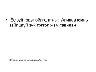 • Ёс зүй гэдэг ойлголт нь : Аливаа юмны
  зайлшгүй зүй тогтол жам тавилан




•   Я.Цэвэл Монгол хэлний тайлбар толь
 