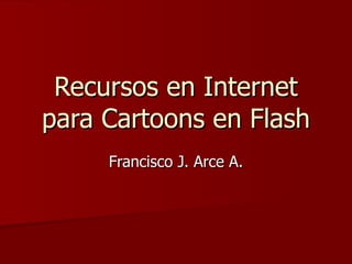 Recursos en Internet para Cartoons en Flash Francisco J. Arce A. 