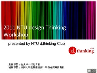 2011 NTU design Thinking 
Workshop 
presented by NTU d.thinking Club 
主辦單位：台大不一樣思考社 
協辦單位：臺灣大學進修推廣部、學務處課外活動組 
 
