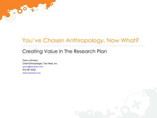 You’ve Chosen Anthropology, Now What? Creating Value In The Research Plan Gavin Johnston Chief Anthropologist, Two West, Inc. [email_address] 816.581.8202 www.twowest.com 