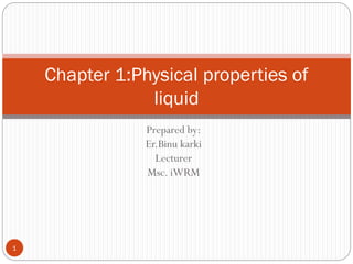 Prepared by:
Er.Binu karki
Lecturer
Msc. iWRM
Chapter 1:Physical properties of
liquid
1
 