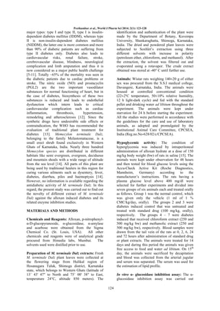 Peethambar et al., World J Pharm Sci 2014; 2(1): 123-128

major types: type I and type II, type I is insulindependent diabetes mellitus (IDDM), whereas type
II is non-insulin-dependent diabetes mellitus
(NIDDM), the latter one is more common and more
than 90% of diabetic patients are suffering from
type II diabetes only. Diabetes also leads to
cardiovascular risks, renal failure, stroke,
cerebrovascular disease, blindness, neurological
complication and limb amputation and thus it is
now considered as a major public health challenge
[5-11]. Totally ~65% of the mortality was seen in
the diabetic patients due to cardiac problems or
stroke. The nitric oxide (NO) and prostacyclin
(PGL2) are the two important vasodilator
substances for normal functioning of heart, but in
the case of diabetes, biosynthesis of these two
substances is reduced and leads to endothelial
dysfunction which intern leads to critical
cardiovascular complication such as cardiac
inflammation,
thrombosis,
hypertension,
remodeling and atherosclerosis [12]. Since the
synthetic drugs have undesirable side effects or
contraindication, the WHO has recommended the
evaluation of traditional plant treatment for
diabetes [13]. Memecylon terminale Dalz,
belonging to the family Melastomataceae, is a
small erect shrub found exclusively in Western
Ghats of Karnataka, India. Nearly three hundred
Memecylon species are distributed in different
habitats like semi evergreen, evergreen, deciduous
and mountain shoals with a wide range of altitude
from the sea level [14]. All parts of this plant are
being used by traditional healers in this region for
curing various ailments such as dysentery, fever,
diabetes, diarrhea, piles and haemoptysis [14].
However, no information is available regarding the
antidiabetic activity of M. terminale Dalz. In this
regard, the present study was carried out to find out
the novelty of different extract of M. terminale
Dalz against the alloxan induced diabetes and its
related enzyme inhibition studies.

identification and authentication of the plant were
made by the Department of Botany, Kuvempu
University, Shankaraghatta, Shimoga, Karnataka,
India. The dried and powdered plant leaves were
subjected to Soxhlet’s extraction using three
different solvents with increase in polarity
(petroleum ether, chloroform, and methanol). After
the extraction, the solvent was filtered out and
evaporated using a rotavapor. The crude extract
obtained was stored at -40° C until further use.
Animals: Wistar rats weighing 140±20 g of either
sex was procured from the S.S.I medical college,
Davangere, Karnataka, India. The animals were
housed at controlled conventional condition
(22±2ºC temperature, 50±10% relative humidity,
12 h light-dark cycle) and fed with the standard
pellet and drinking water ad libitum throughout the
experiment. The animals were kept under
starvation for 24 h before starting the experiment.
All the studies were performed in accordance with
the guidelines for the care and use of laboratory
animals, as adopted and promulgated by the
Institutional Animal Care Committee, CPCSEA,
India (Reg.no.No-628/02/c/CPCSEA).
Hypoglycemic activity: The condition of
hyperglycemia was induced by intraperitoneal
administration of alloxan hydrate at a dose of 150
mg/kg body weight (bw) of rats in saline [15]. The
animals were kept under observation for 48 hours
and then tested for blood glucose levels using the
Accu-Check Active Kit (Roche Diagnostics,
Mannheim,
Germany)
according
to
the
manufacturer’s instructions. The rats having a
plasma glucose level above 400 mg/dl were
selected for further experiments and divided into
seven groups of six animals each and treated orally
as follows. Group 1 was the normal control, which
was given only the vehicle (1 ml of 1 %
CMC/kg/day, orally). The groups 2 and 3 were
diabetes induced control that was untreated and
treated with standard drug (100 mg/kg, orally),
respectively. The groups 4 – 7 were diabetes
induced that received chloroform extract (250 and
500 mg/kg bw) and methanolic extract (250 and
500 mg/kg bw), respectively. Blood samples were
drawn from the tail vein of the rats at 0, 2, 6, 24
and 72 hours after administration of standard drug
or plant extracts. The animals were treated for 14
days and during this period the animals was given
free access to food and water ad libitum. On 15th
day, the animals were sacrificed by decapitation
and blood was collected from the arterial jugular
and serum was separated. The serum was used for
the estimation of lipid profile.

MATERIALS AND METHODS
Chemicals and Reagents: Alloxan, p-nitrophenylα-D-glucopyranoside, α-glucosidase, α-amylase
and acarbose were obtained from the Sigma
Chemical Co. (St. Louis, USA).
All other
chemicals and reagents were of analytical grade
procured from Himedia labs, Mumbai.
The
solvents used were distilled prior to use.
Preparation of M. terminale Dalz extracts: Fresh
M. terminale Dalz plant leaves were collected at
the flowering stage from Hulikal region of
Hosanagara Taluk, Shimoga district, Karnataka
state, which belongs to Western Ghats (latitude of
13˚ 43' 47" to North and 75˚ 00' 38" to East,
temperature 24°C, altitude 850 meters). The

In vitro α- glucosidase inhibition assay: The αglucosidase inhibition assay was carried out
124

 