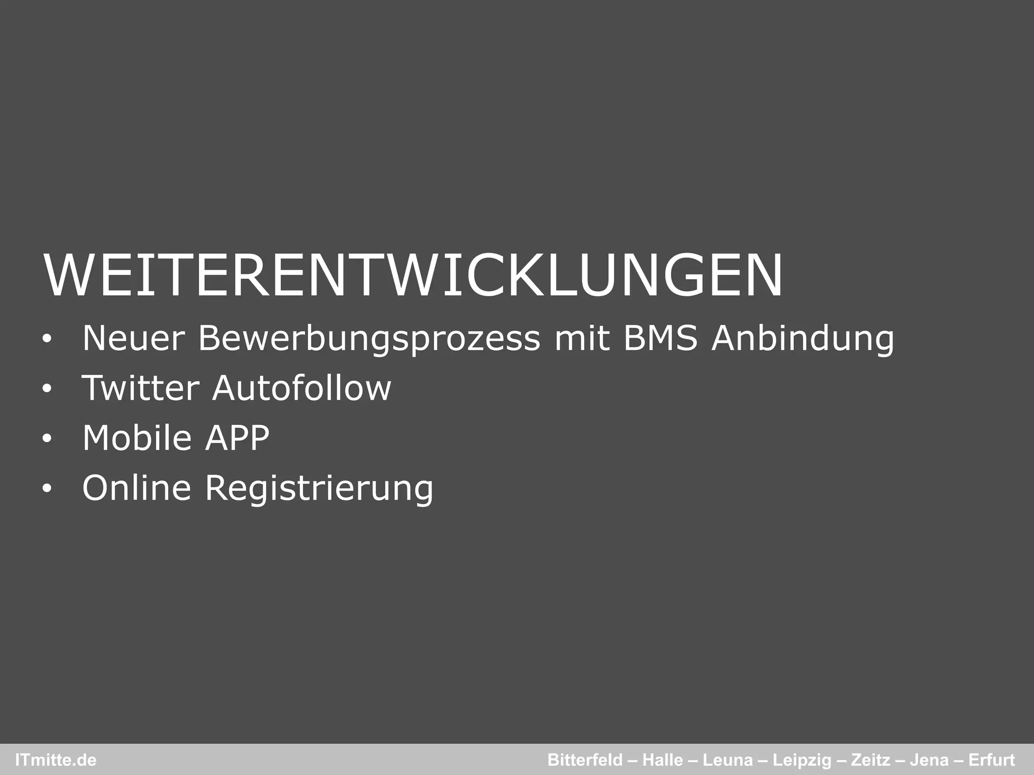 WEITERENTWICKLUNGEN
   •    Neuer Bewerbungsprozess mit BMS Anbindung
   •    Twitter Autofollow
   •    Mobile APP
   •    Online Registrierung




ITmitte.de                     Bitterfeld – Halle – Leuna – Leipzig – Zeitz – Jena – Erfurt
 