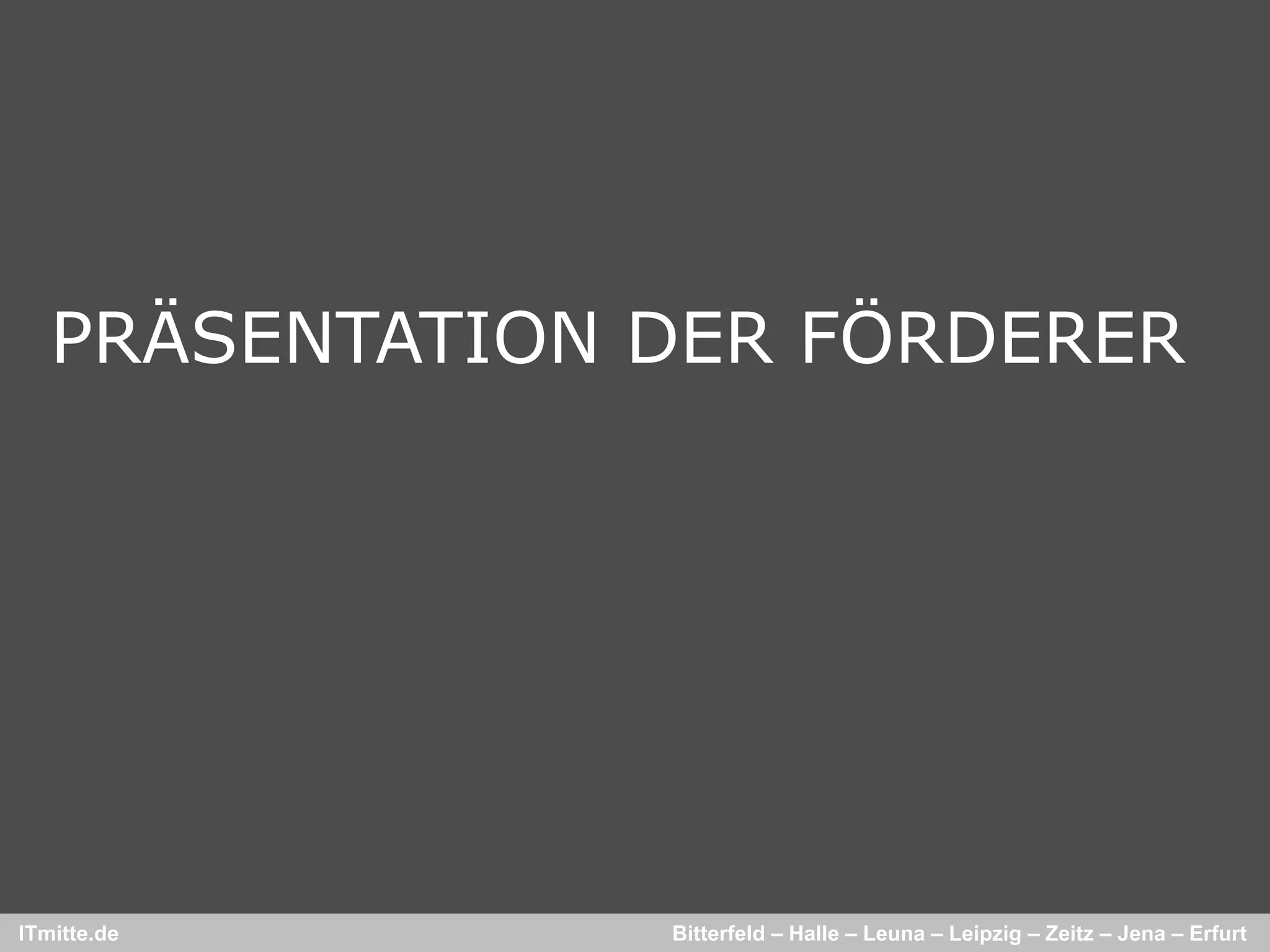 PRÄSENTATION DER FÖRDERER




ITmitte.de      Bitterfeld – Halle – Leuna – Leipzig – Zeitz – Jena – Erfurt
 