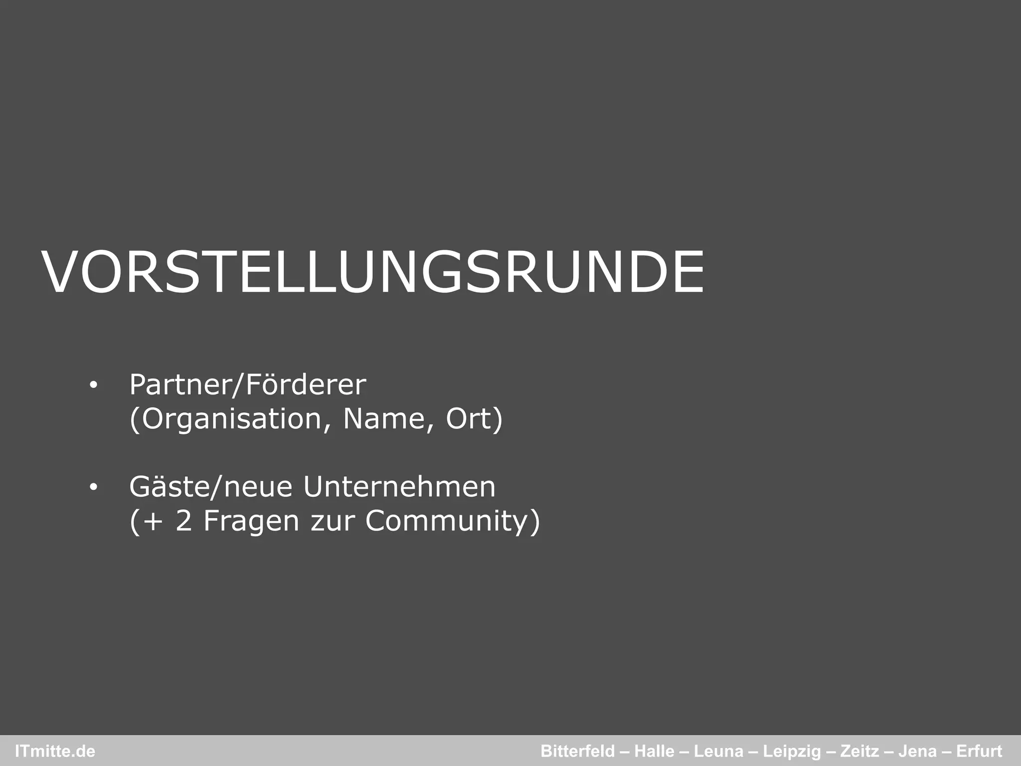 VORSTELLUNGSRUNDE
         •   Partner/Förderer
             (Organisation, Name, Ort)

         •   Gäste/neue Unternehmen
             (+ 2 Fragen zur Community)




ITmitte.de                               Bitterfeld – Halle – Leuna – Leipzig – Zeitz – Jena – Erfurt
 
