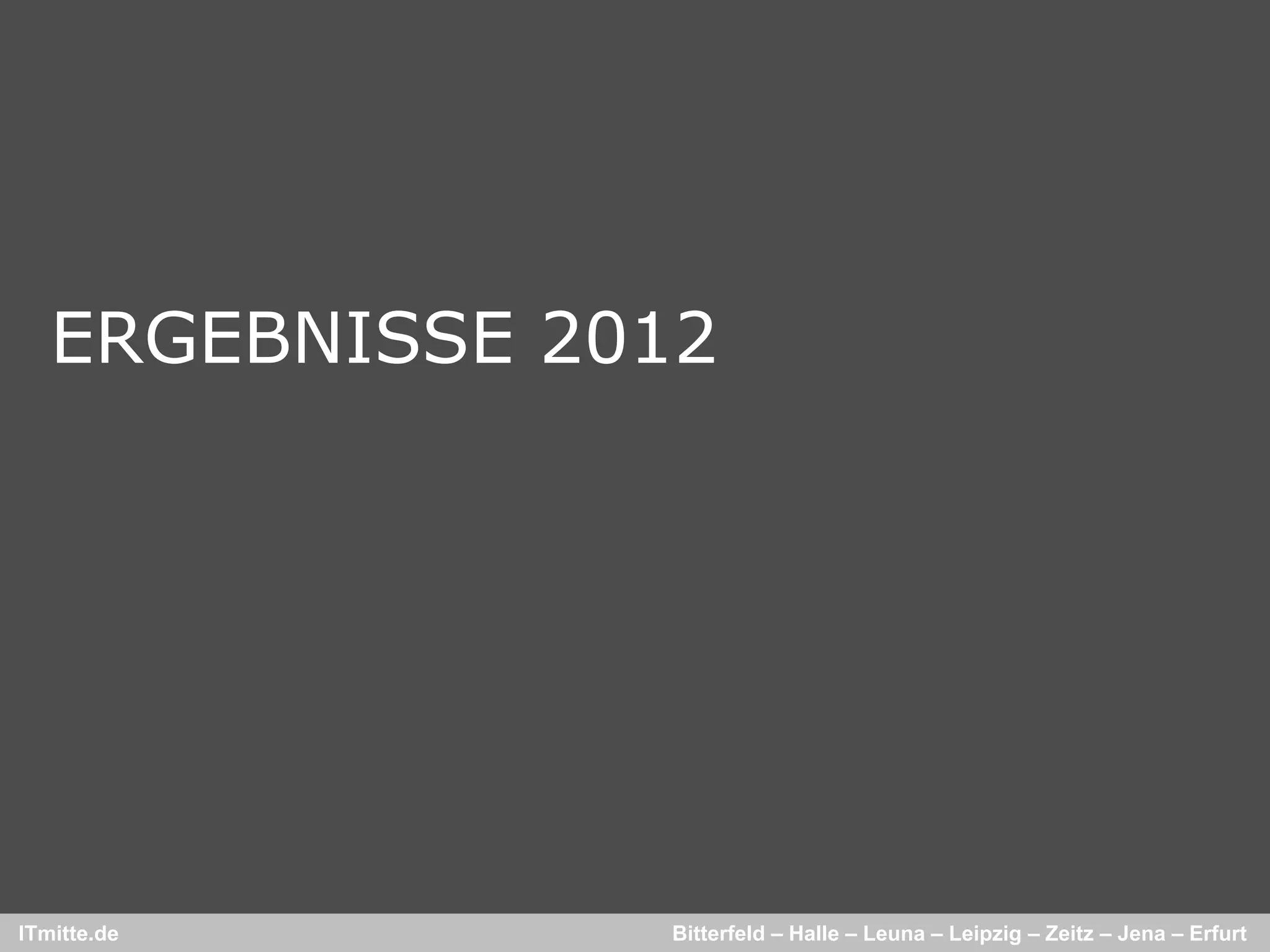 ERGEBNISSE 2012




ITmitte.de      Bitterfeld – Halle – Leuna – Leipzig – Zeitz – Jena – Erfurt
 