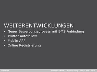 WEITERENTWICKLUNGEN
   •    Neuer Bewerbungsprozess mit BMS Anbindung
   •    Twitter Autofollow
   •    Mobile APP
   •    Online Registrierung




ITmitte.de                     Bitterfeld – Halle – Leuna – Leipzig – Zeitz – Jena – Erfurt
 
