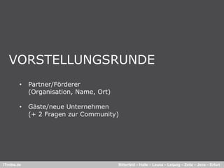 VORSTELLUNGSRUNDE
         •   Partner/Förderer
             (Organisation, Name, Ort)

         •   Gäste/neue Unternehmen
             (+ 2 Fragen zur Community)




ITmitte.de                               Bitterfeld – Halle – Leuna – Leipzig – Zeitz – Jena – Erfurt
 