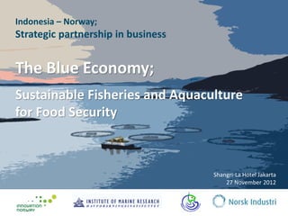 Indonesia – Norway;
Strategic partnership in business


The Blue Economy;
Sustainable Fisheries and Aquaculture
for Food Security



                                    Shangri-La Hotel Jakarta
                                        27 November 2012
 