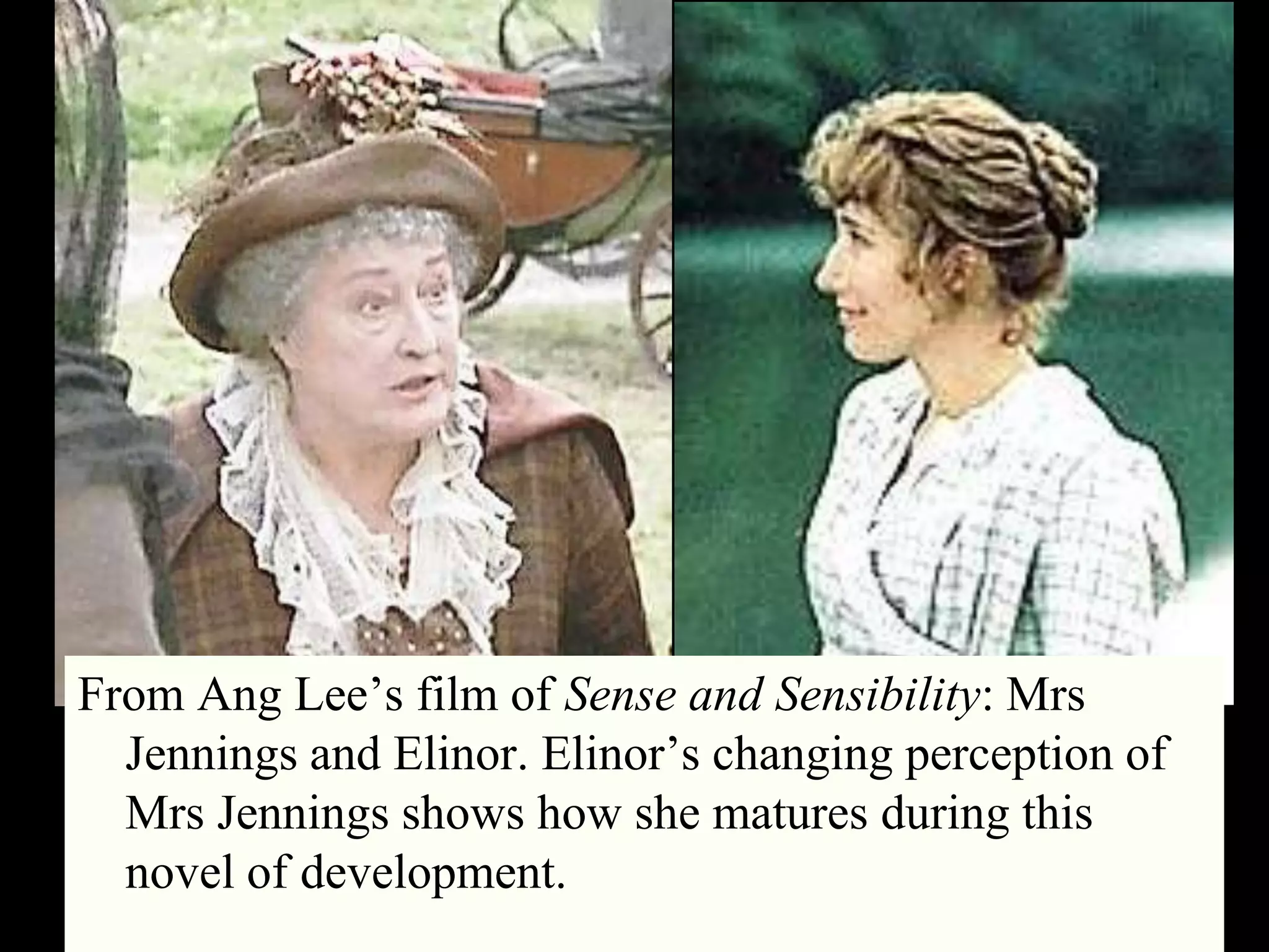 32
From Ang Lee‘s film of Sense and Sensibility: Mrs
Jennings and Elinor. Elinor‘s changing perception of
Mrs Jennings shows how she matures during this
novel of development.
 