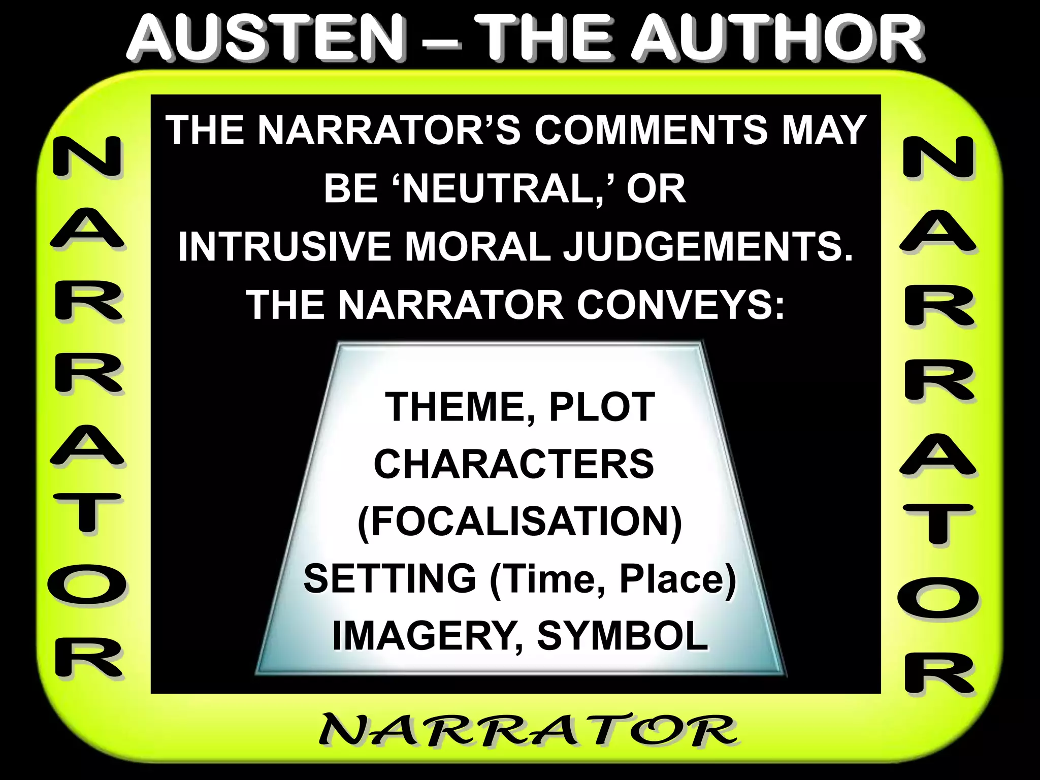 THE NARRATOR‟S COMMENTS MAY
BE „NEUTRAL,‟ OR
INTRUSIVE MORAL JUDGEMENTS.
THE NARRATOR CONVEYS:
THEME, PLOT
CHARACTERS
(FOCALISATION)
SETTING (Time, Place)
IMAGERY, SYMBOL
 