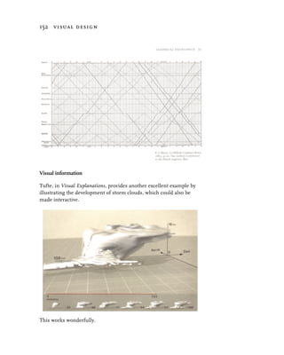 152 visual design




Visual information

Tufte, in Visual Explanations, provides another excellent example by
illustrating the development of storm clouds, which could also be
made interactive.




This works wonderfully.
 