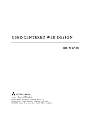 user-centered web design
                                                                      john cato




London · Boston · Indianapolis · New York · Mexico City
Toronto · Sydney · Tokyo · Singapore · Hong Kong · Cape Town
New Delhi · Madrid · Paris · Amsterdam · Munich · Milan · Stockholm
 