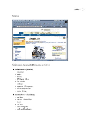 areas 75


Amazon




Amazon.com has chunked their areas as follows:

 G   Information – primary:
     – welcome
     – books
     – music
     – DVD and video
     – electronics
     – software
     – toys and video games
     – health and beauty
     – home living.
 G   Information – secondary:
     – auctions
     – art and collectables
     – shops
     – kitchen
     – lawn and patio
     – tools and hardware.
 