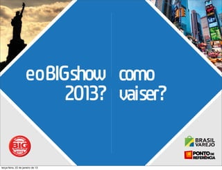 eoBIGshow como
                          2013? vaiser?


terça-feira, 22 de janeiro de 13
 