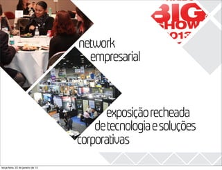 2013
                                   network
                                     empresarial


                                         exposição recheada
                                       de tecnologia e soluções
                                   corporativas
terça-feira, 22 de janeiro de 13
 
