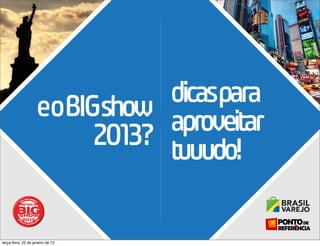 dicaspara
                     eoBIGshow aproveitar
                          2013? tuuudo!


terça-feira, 22 de janeiro de 13
 