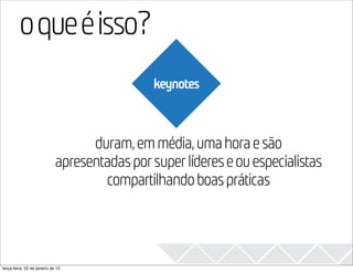 o que é isso?                                                    2013

                                               keynotes



                                   duram, em média, uma hora e são
                             apresentadas por super líderes e ou especialistas
                                     compartilhando boas práticas




terça-feira, 22 de janeiro de 13
 